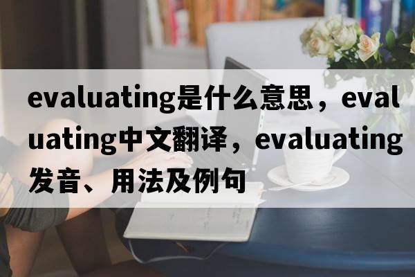 evaluating是什么意思，evaluating中文翻譯，evaluating發(fā)音、用法及例句
