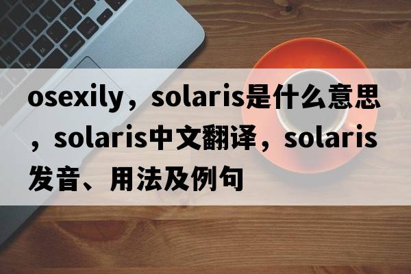 osexily，Solaris是什么意思，Solaris中文翻譯，Solaris發(fā)音、用法及例句