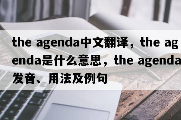 the agenda中文翻譯，the agenda是什么意思，the agenda發(fā)音、用法及例句