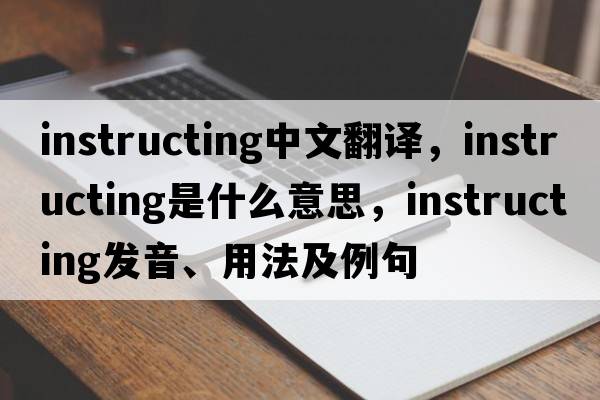 instructing中文翻譯，instructing是什么意思，instructing發(fā)音、用法及例句