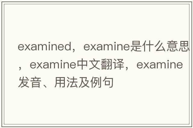 examined，examine是什么意思，examine中文翻譯，examine發(fā)音、用法及例句