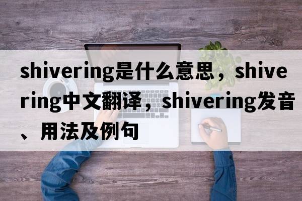 shivering是什么意思，shivering中文翻譯，shivering發(fā)音、用法及例句