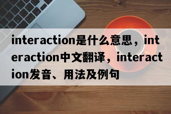 interaction是什么意思，interaction中文翻譯，interaction發(fā)音、用法及例句