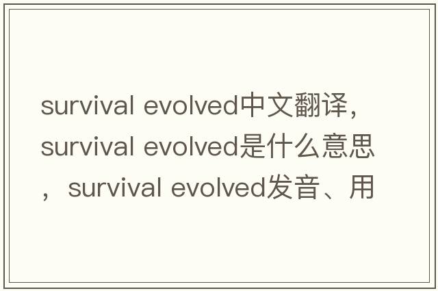 survival evolved中文翻譯，survival evolved是什么意思，survival evolved發(fā)音、用法及例句