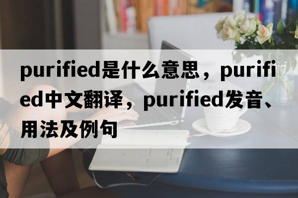purified是什么意思，purified中文翻譯，purified發(fā)音、用法及例句