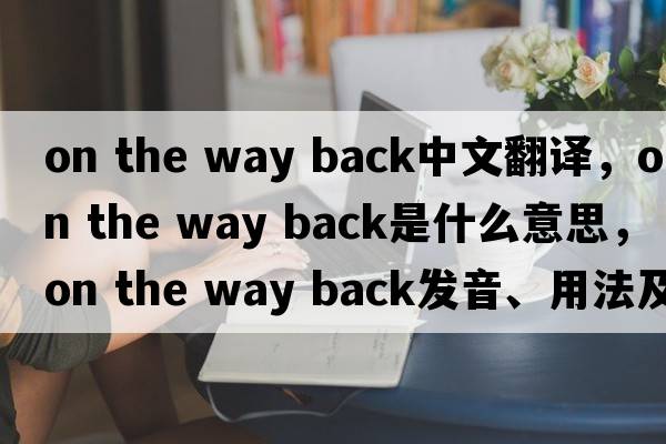 on the way back中文翻譯，on the way back是什么意思，on the way back發(fā)音、用法及例句