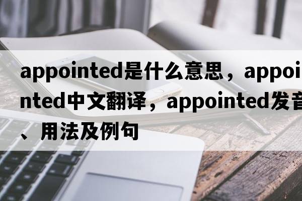 appointed是什么意思，appointed中文翻譯，appointed發(fā)音、用法及例句