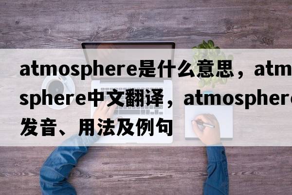 atmosphere是什么意思，atmosphere中文翻譯，atmosphere發(fā)音、用法及例句