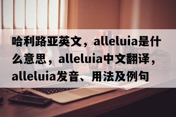 哈利路亞英文，alleluia是什么意思，alleluia中文翻譯，alleluia發(fā)音、用法及例句