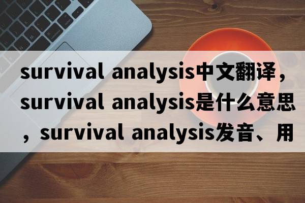 survival analysis中文翻譯，survival analysis是什么意思，survival analysis發(fā)音、用法及例句