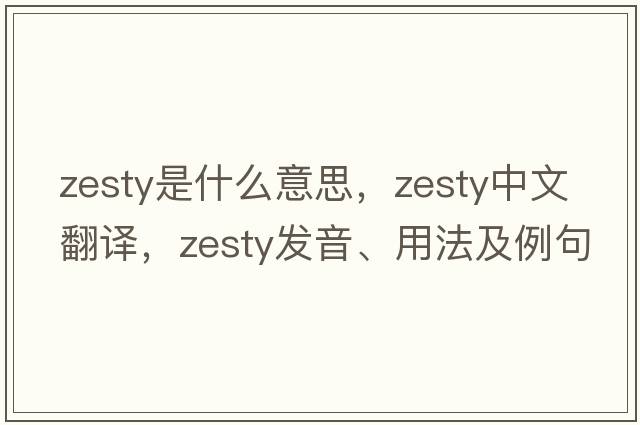 zesty是什么意思，zesty中文翻譯，zesty發(fā)音、用法及例句
