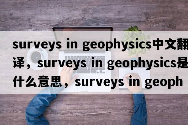 surveys in geophysics中文翻譯，surveys in geophysics是什么意思，surveys in geophysics發(fā)音、用法及例句