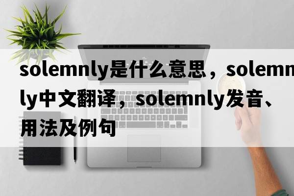 solemnly是什么意思，solemnly中文翻譯，solemnly發(fā)音、用法及例句