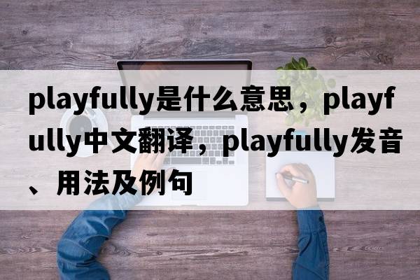 playfully是什么意思，playfully中文翻譯，playfully發(fā)音、用法及例句