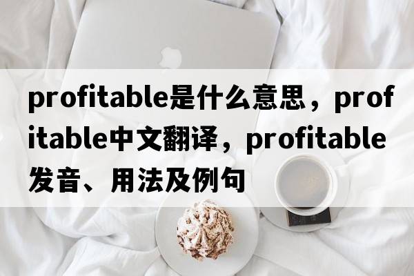 profitable是什么意思，profitable中文翻譯，profitable發(fā)音、用法及例句