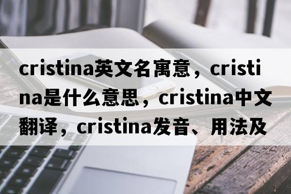 cristina英文名寓意，Cristina是什么意思，Cristina中文翻譯，Cristina發(fā)音、用法及例句