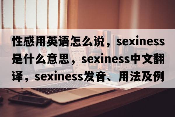 性感用英語(yǔ)怎么說(shuō)，sexiness是什么意思，sexiness中文翻譯，sexiness發(fā)音、用法及例句