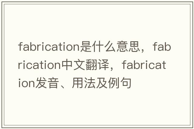 fabrication是什么意思，fabrication中文翻譯，fabrication發(fā)音、用法及例句