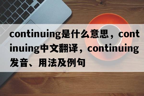 continuing是什么意思，continuing中文翻譯，continuing發(fā)音、用法及例句