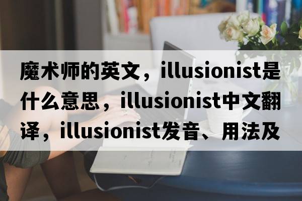 魔術(shù)師的英文，illusionist是什么意思，illusionist中文翻譯，illusionist發(fā)音、用法及例句