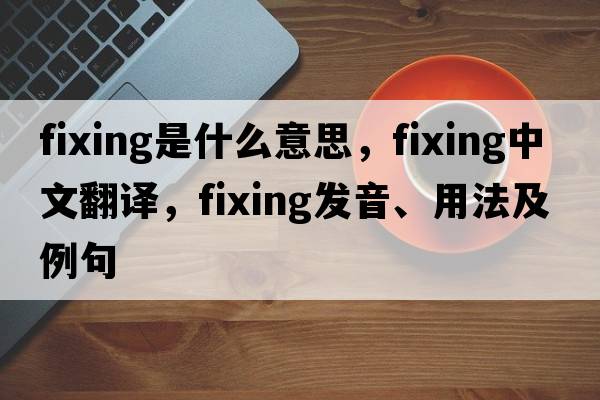 fixing是什么意思，fixing中文翻譯，fixing發(fā)音、用法及例句