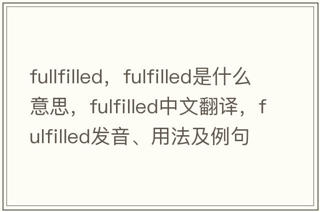 fullfilled，fulfilled是什么意思，fulfilled中文翻譯，fulfilled發(fā)音、用法及例句