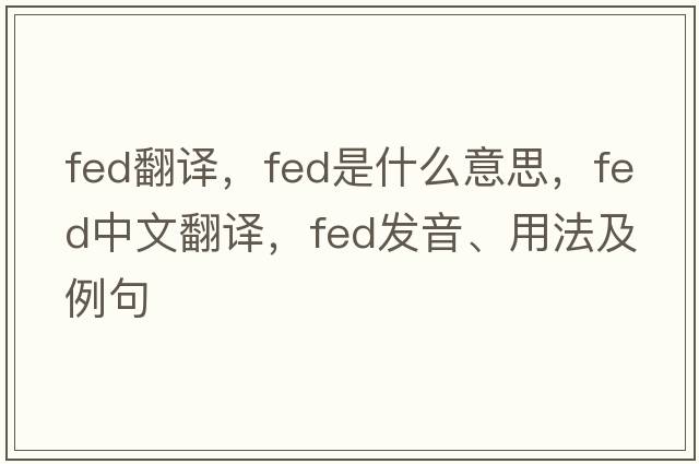 fed翻譯，fed是什么意思，fed中文翻譯，fed發(fā)音、用法及例句