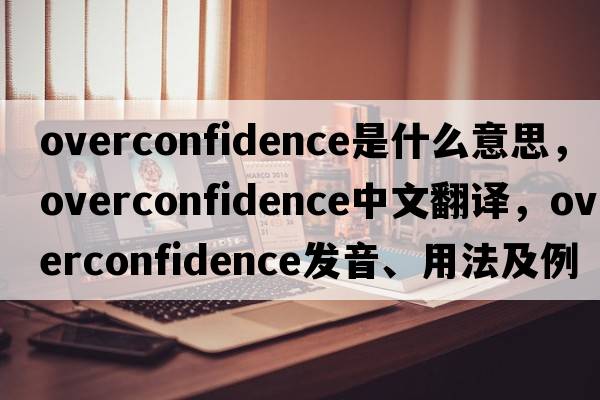 overconfidence是什么意思，overconfidence中文翻譯，overconfidence發(fā)音、用法及例句
