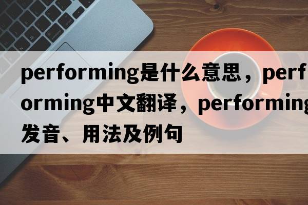 performing是什么意思，performing中文翻譯，performing發(fā)音、用法及例句