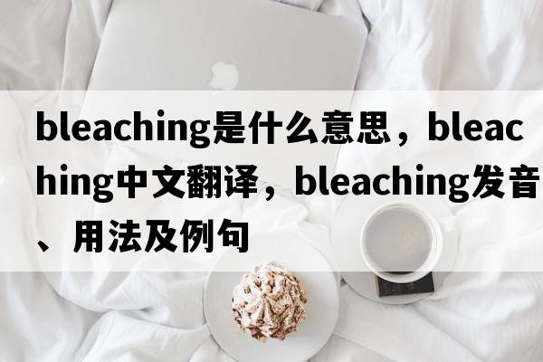 bleaching是什么意思，bleaching中文翻譯，bleaching發(fā)音、用法及例句