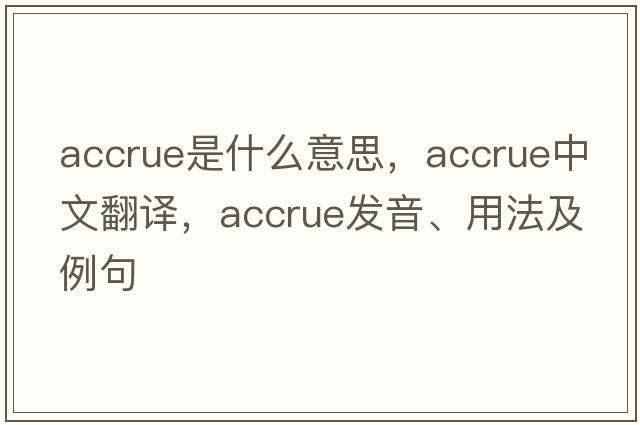 accrue是什么意思，accrue中文翻譯，accrue發(fā)音、用法及例句
