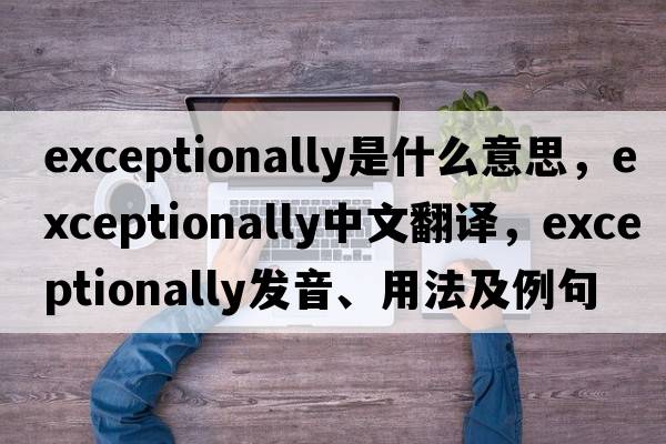 exceptionally是什么意思，exceptionally中文翻譯，exceptionally發(fā)音、用法及例句