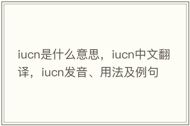 IUCN是什么意思，IUCN中文翻譯，IUCN發(fā)音、用法及例句