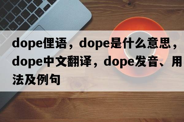dope俚語(yǔ)，dope是什么意思，dope中文翻譯，dope發(fā)音、用法及例句