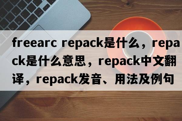freearc repack是什么，repack是什么意思，repack中文翻譯，repack發(fā)音、用法及例句