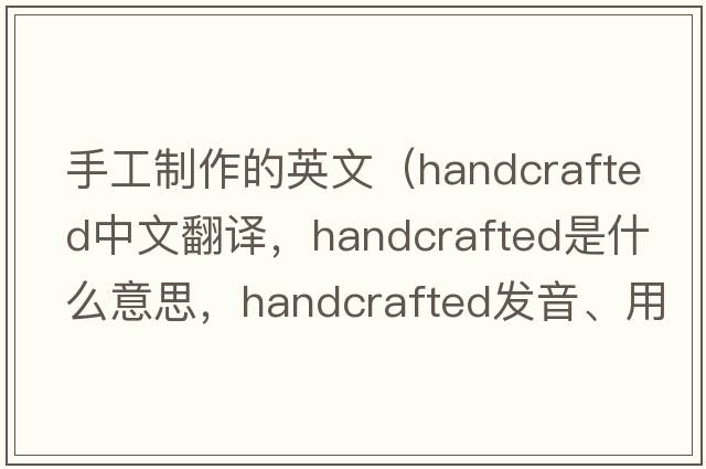 手工制作的英文（handcrafted中文翻譯，handcrafted是什么意思，handcrafted發(fā)音、用法及例句）