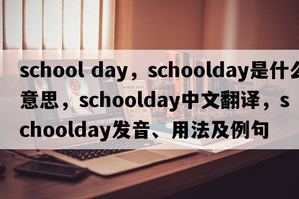school day，schoolday是什么意思，schoolday中文翻譯，schoolday發(fā)音、用法及例句