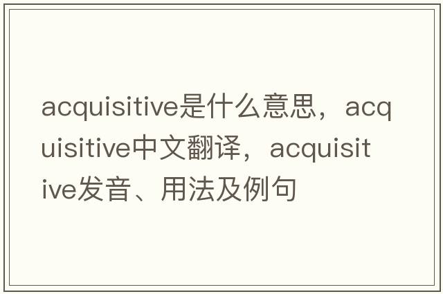 acquisitive是什么意思，acquisitive中文翻譯，acquisitive發(fā)音、用法及例句
