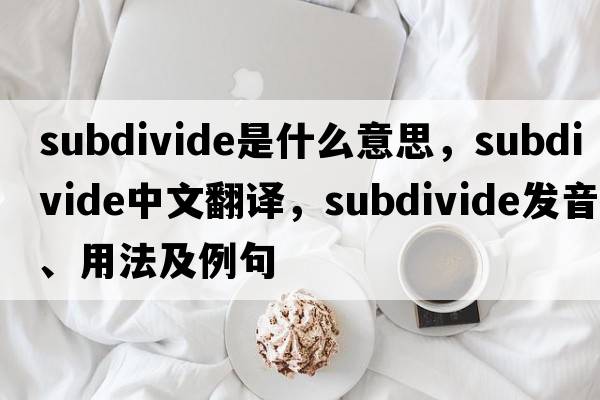 subdivide是什么意思，subdivide中文翻譯，subdivide發(fā)音、用法及例句