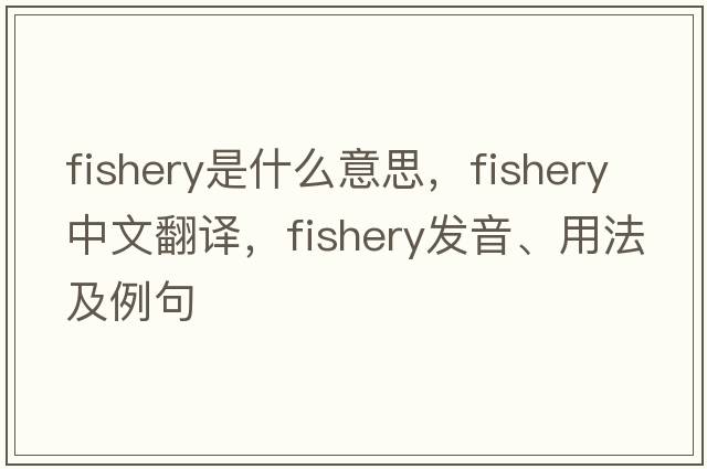 fishery是什么意思，fishery中文翻譯，fishery發(fā)音、用法及例句