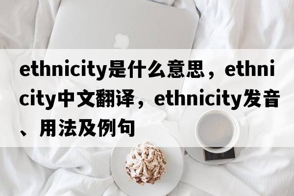 ethnicity是什么意思，ethnicity中文翻譯，ethnicity發(fā)音、用法及例句