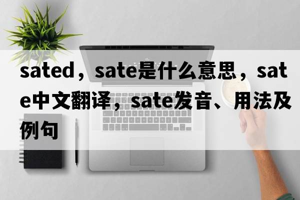 sated，sate是什么意思，sate中文翻譯，sate發(fā)音、用法及例句