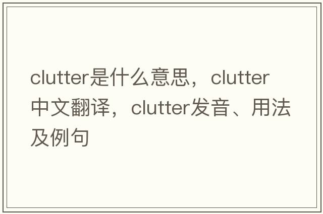 clutter是什么意思，clutter中文翻譯，clutter發(fā)音、用法及例句