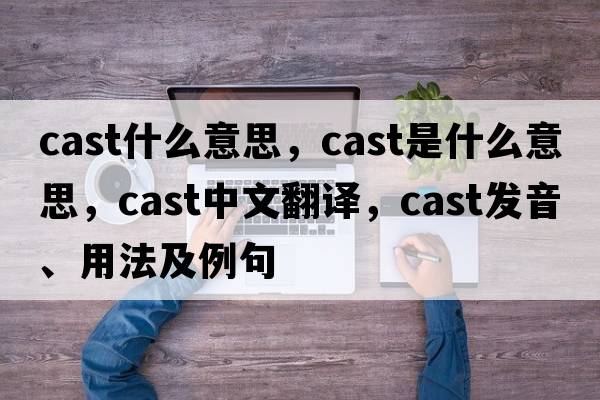 cast什么意思，cast是什么意思，cast中文翻譯，cast發(fā)音、用法及例句