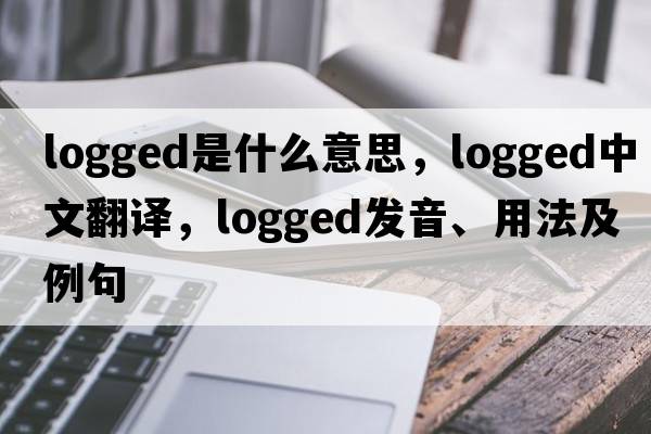 logged是什么意思，logged中文翻譯，logged發(fā)音、用法及例句