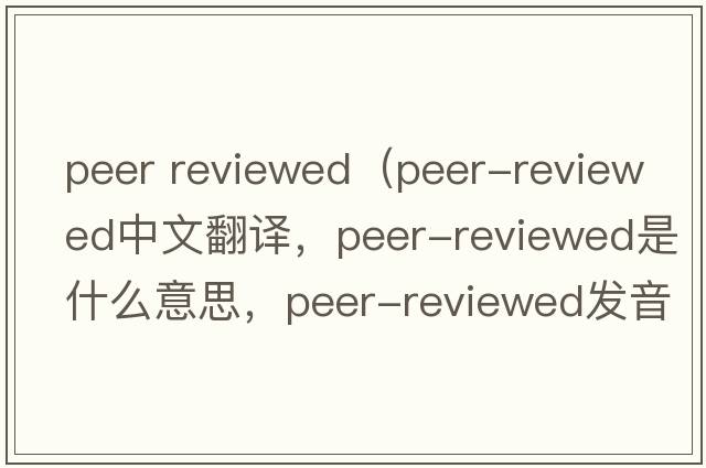 peer reviewed（peer-reviewed中文翻譯，peer-reviewed是什么意思，peer-reviewed發(fā)音、用法及例句）