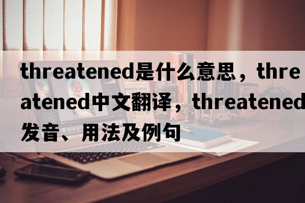 threatened是什么意思，threatened中文翻譯，threatened發(fā)音、用法及例句
