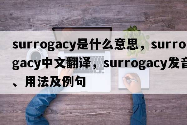 surrogacy是什么意思，surrogacy中文翻譯，surrogacy發(fā)音、用法及例句
