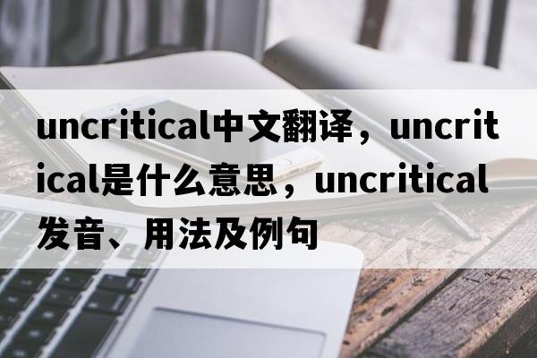 uncritical中文翻譯，uncritical是什么意思，uncritical發(fā)音、用法及例句