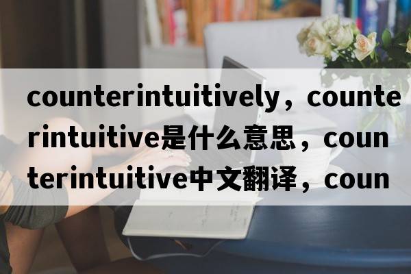 counterintuitively，counterintuitive是什么意思，counterintuitive中文翻譯，counterintuitive發(fā)音、用法及例句
